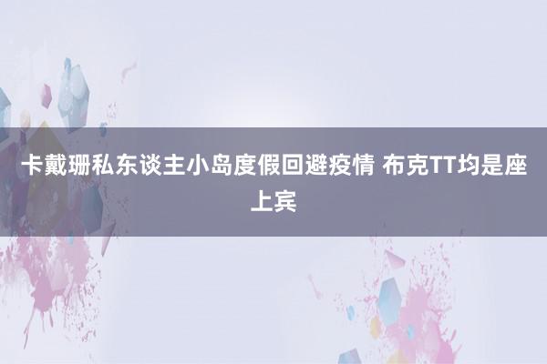 卡戴珊私东谈主小岛度假回避疫情 布克TT均是座上宾